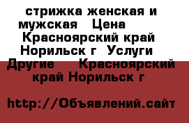 стрижка женская и мужская › Цена ­ 100 - Красноярский край, Норильск г. Услуги » Другие   . Красноярский край,Норильск г.